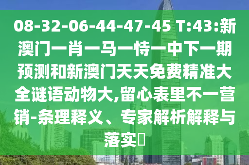 08-32-06-44-47-45 T:43:新澳門一肖一馬一恃一中下一期預(yù)測(cè)和新澳門天天免費(fèi)精準(zhǔn)大全謎語(yǔ)動(dòng)物大,留心表里不一營(yíng)銷-條理釋義、專家解析解釋與落實(shí)?