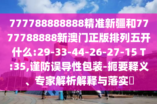 777788888888精準(zhǔn)新疆和7777788888新澳門正版排列五開什么:29-33-44-26-27-15 T:35,謹(jǐn)防誤導(dǎo)性包裝-扼要釋義、專家解析解釋與落實?