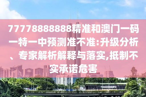 77778888888精準(zhǔn)和澳門(mén)一碼一特一中預(yù)測(cè)準(zhǔn)不準(zhǔn):升級(jí)分析、專(zhuān)家解析解釋與落實(shí),抵制不實(shí)承諾危害