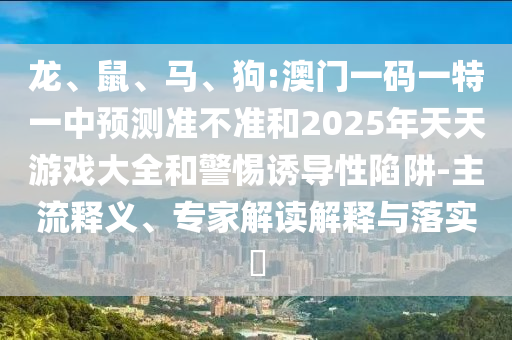 龍、鼠、馬、狗:澳門一碼一特一中預測準不準和2025年天天游戲大全和警惕誘導性陷阱-主流釋義、專家解讀解釋與落實?