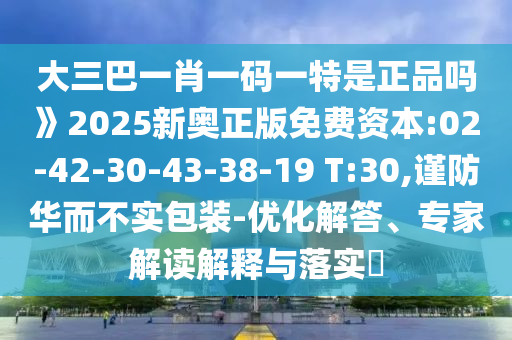 大三巴一肖一碼一特是正品嗎》2025新奧正版免費(fèi)資本:02-42-30-43-38-19 T:30,謹(jǐn)防華而不實(shí)包裝-優(yōu)化解答、專家解讀解釋與落實(shí)?