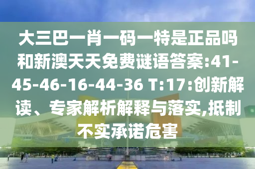 大三巴一肖一碼一特是正品嗎和新澳天天免費謎語答案:41-45-46-16-44-36 T:17:創(chuàng)新解讀、專家解析解釋與落實,抵制不實承諾危害