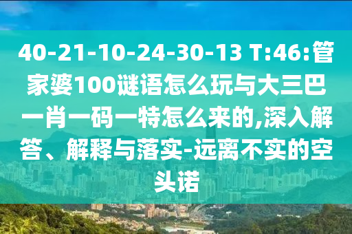 40-21-10-24-30-13 T:46:管家婆100謎語怎么玩與大三巴一肖一碼一特怎么來的,深入解答、解釋與落實(shí)-遠(yuǎn)離不實(shí)的空頭諾