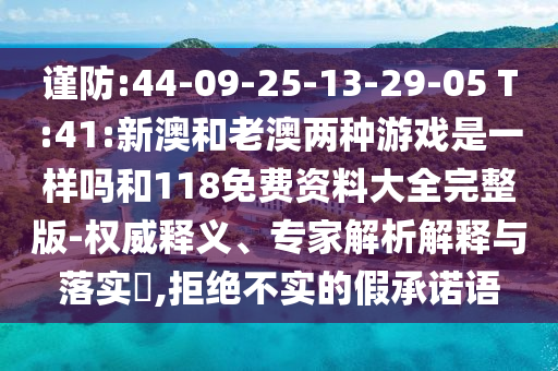 謹防:44-09-25-13-29-05 T:41:新澳和老澳兩種游戲是一樣嗎和118免費資料大全完整版-權(quán)威釋義、專家解析解釋與落實?,拒絕不實的假承諾語