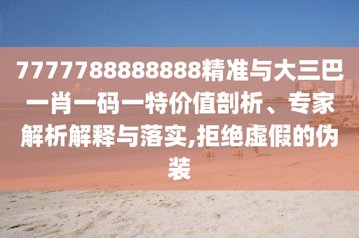 7777788888888精準(zhǔn)與大三巴一肖一碼一特價(jià)值剖析、專家解析解釋與落實(shí),拒絕虛假的偽裝