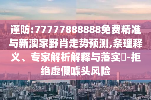 謹(jǐn)防:77777888888免費(fèi)精準(zhǔn)與新澳家野肖走勢(shì)預(yù)測(cè),條理釋義、專(zhuān)家解析解釋與落實(shí)?-拒絕虛假噱頭風(fēng)險(xiǎn)