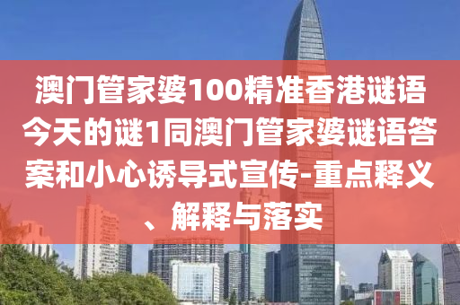 澳門管家婆100精準香港謎語今天的謎1同澳門管家婆謎語答案和小心誘導式宣傳-重點釋義、解釋與落實