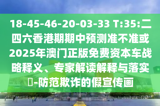 18-45-46-20-03-33 T:35:二四六香港期期中預(yù)測準(zhǔn)不準(zhǔn)或2025年澳門正版免費(fèi)資本車戰(zhàn)略釋義、專家解讀解釋與落實(shí)?-防范欺詐的假宣傳畫