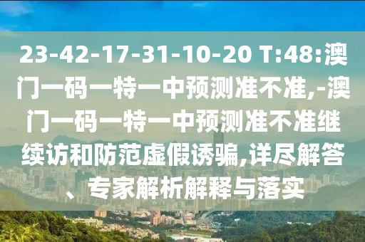 23-42-17-31-10-20 T:48:澳門一碼一特一中預測準不準,-澳門一碼一特一中預測準不準繼續(xù)訪和防范虛假誘騙,詳盡解答、專家解析解釋與落實
