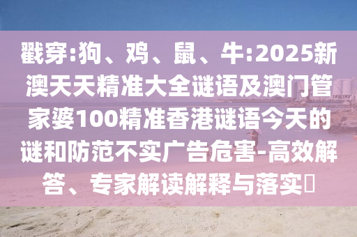 戳穿:狗、雞、鼠、牛:2025新澳天天精準(zhǔn)大全謎語及澳門管家婆100精準(zhǔn)香港謎語今天的謎和防范不實廣告危害-高效解答、專家解讀解釋與落實?