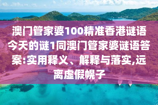 澳門管家婆100精準香港謎語今天的謎1同澳門管家婆謎語答案:實用釋義、解釋與落實,遠離虛假幌子