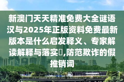 新澳門(mén)天天精準(zhǔn)免費(fèi)大全謎語(yǔ)漢與2025年正版資料免費(fèi)最新版本是什么啟發(fā)釋義、專(zhuān)家解讀解釋與落實(shí)?,防范欺詐的假推銷(xiāo)詞