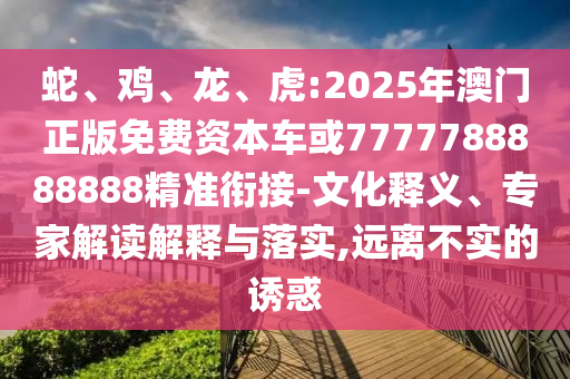 蛇、雞、龍、虎:2025年澳門正版免費(fèi)資本車或7777788888888精準(zhǔn)銜接-文化釋義、專家解讀解釋與落實(shí),遠(yuǎn)離不實(shí)的誘惑