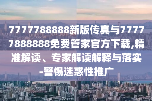 7777788888新版?zhèn)髡媾c77777888888免費(fèi)管家官方下載,精準(zhǔn)解讀、專家解讀解釋與落實(shí)-警惕迷惑性推廣
