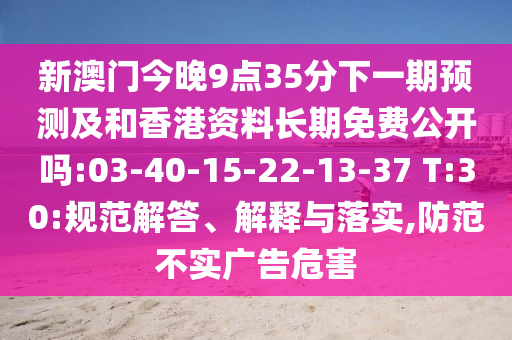 新澳門今晚9點35分下一期預測及和香港資料長期免費公開嗎:03-40-15-22-13-37 T:30:規(guī)范解答、解釋與落實,防范不實廣告危害