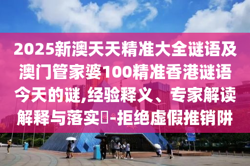 2025新澳天天精準(zhǔn)大全謎語及澳門管家婆100精準(zhǔn)香港謎語今天的謎,經(jīng)驗(yàn)釋義、專家解讀解釋與落實(shí)?-拒絕虛假推銷阱