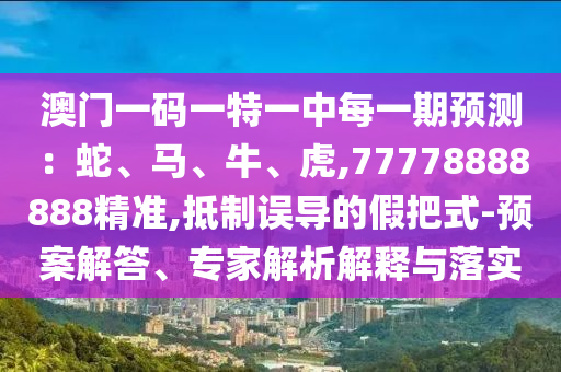 澳門一碼一特一中每一期預(yù)測：蛇、馬、牛、虎,77778888888精準(zhǔn),抵制誤導(dǎo)的假把式-預(yù)案解答、專家解析解釋與落實