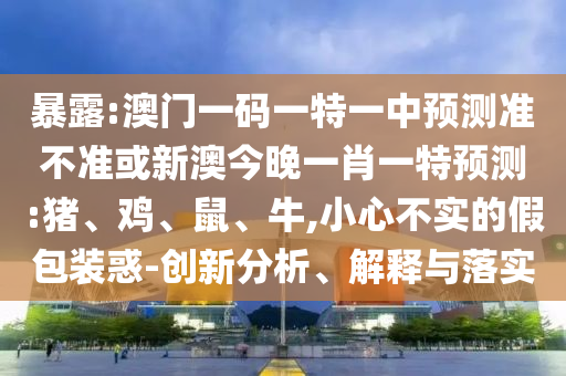 暴露:澳門一碼一特一中預(yù)測準不準或新澳今晚一肖一特預(yù)測:豬、雞、鼠、牛,小心不實的假包裝惑-創(chuàng)新分析、解釋與落實