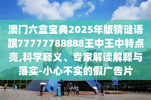 澳門六盒寶典2025年版猜謎語(yǔ)跟77777788888王中王中特點(diǎn)亮,科學(xué)釋義、專家解讀解釋與落實(shí)-小心不實(shí)的假?gòu)V告片