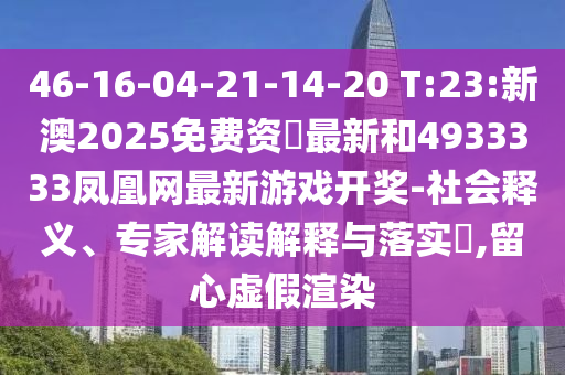 46-16-04-21-14-20 T:23:新澳2025免費資枓最新和4933333鳳凰網(wǎng)最新游戲開獎-社會釋義、專家解讀解釋與落實?,留心虛假渲染