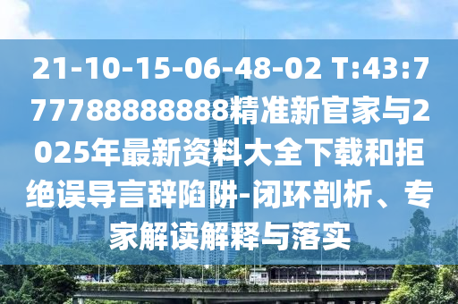 21-10-15-06-48-02 T:43:777788888888精準新官家與2025年最新資料大全下載和拒絕誤導(dǎo)言辭陷阱-閉環(huán)剖析、專家解讀解釋與落實