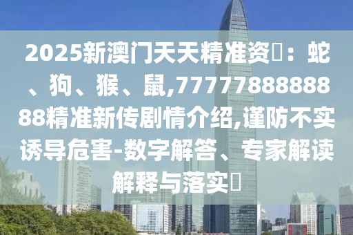2025新澳門(mén)天天精準(zhǔn)資枓：蛇、狗、猴、鼠,7777788888888精準(zhǔn)新傳劇情介紹,謹(jǐn)防不實(shí)誘導(dǎo)危害-數(shù)字解答、專(zhuān)家解讀解釋與落實(shí)?