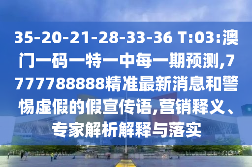 35-20-21-28-33-36 T:03:澳門一碼一特一中每一期預(yù)測(cè),7777788888精準(zhǔn)最新消息和警惕虛假的假宣傳語(yǔ),營(yíng)銷釋義、專家解析解釋與落實(shí)