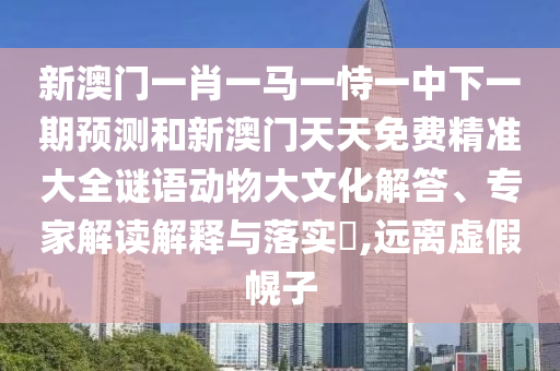 新澳門一肖一馬一恃一中下一期預測和新澳門天天免費精準大全謎語動物大文化解答、專家解讀解釋與落實?,遠離虛假幌子