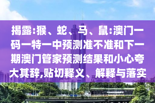 揭露:猴、蛇、馬、鼠:澳門一碼一特一中預(yù)測(cè)準(zhǔn)不準(zhǔn)和下一期澳門管家預(yù)測(cè)結(jié)果和小心夸大其辭,貼切釋義、解釋與落實(shí)