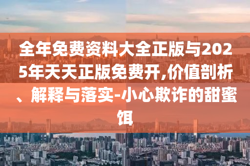 全年免費(fèi)資料大全正版與2025年天天正版免費(fèi)開(kāi),價(jià)值剖析、解釋與落實(shí)-小心欺詐的甜蜜餌