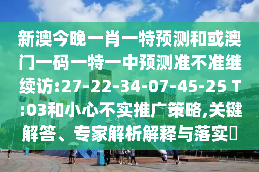 新澳今晚一肖一特預測和或澳門一碼一特一中預測準不準繼續(xù)訪:27-22-34-07-45-25 T:03和小心不實推廣策略,關(guān)鍵解答、專家解析解釋與落實?
