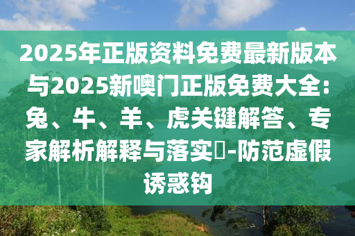 2025年正版資料免費最新版本與2025新噢門正版免費大全:兔、牛、羊、虎關(guān)鍵解答、專家解析解釋與落實?-防范虛假誘惑鉤