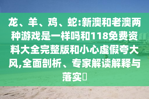 龍、羊、雞、蛇:新澳和老澳兩種游戲是一樣嗎和118免費資料大全完整版和小心虛假夸大風,全面剖析、專家解讀解釋與落實?
