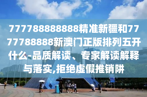 777788888888精準(zhǔn)新疆和7777788888新澳門正版排列五開什么-品質(zhì)解讀、專家解讀解釋與落實(shí),拒絕虛假推銷阱