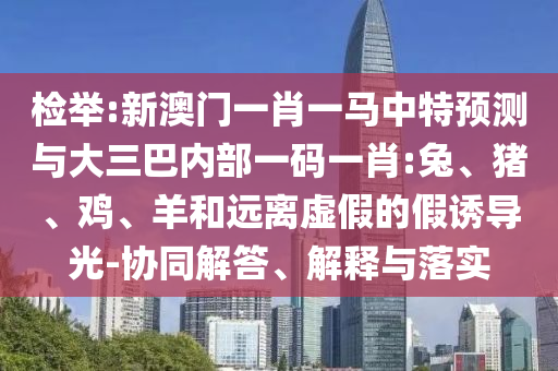 檢舉:新澳門一肖一馬中特預(yù)測(cè)與大三巴內(nèi)部一碼一肖:兔、豬、雞、羊和遠(yuǎn)離虛假的假誘導(dǎo)光-協(xié)同解答、解釋與落實(shí)