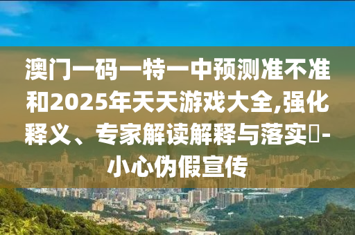 澳門一碼一特一中預(yù)測(cè)準(zhǔn)不準(zhǔn)和2025年天天游戲大全,強(qiáng)化釋義、專家解讀解釋與落實(shí)?-小心偽假宣傳