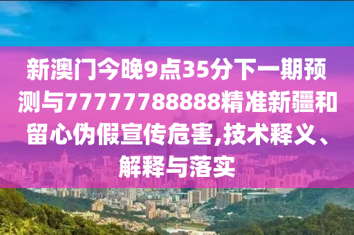 新澳門今晚9點(diǎn)35分下一期預(yù)測(cè)與77777788888精準(zhǔn)新疆和留心偽假宣傳危害,技術(shù)釋義、解釋與落實(shí)