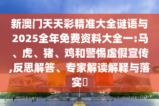 新澳門天天彩精準(zhǔn)大全謎語與2025全年免費(fèi)資料大全一:馬、虎、豬、雞和警惕虛假宣傳,反思解答、專家解讀解釋與落實(shí)?