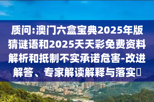 質問:澳門六盒寶典2025年版猜謎語和2025天天彩免費資料解析和抵制不實承諾危害-改進解答、專家解讀解釋與落實?