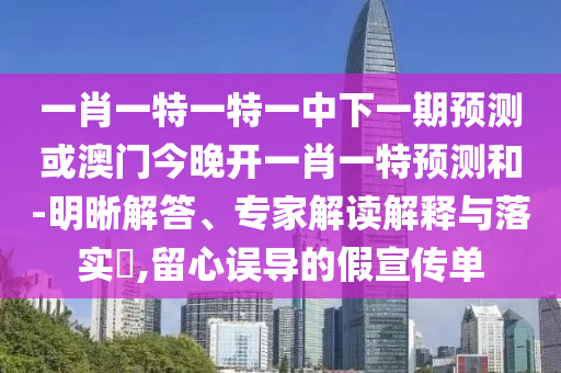 一肖一特一特一中下一期預測或澳門今晚開一肖一特預測和-明晰解答、專家解讀解釋與落實?,留心誤導的假宣傳單