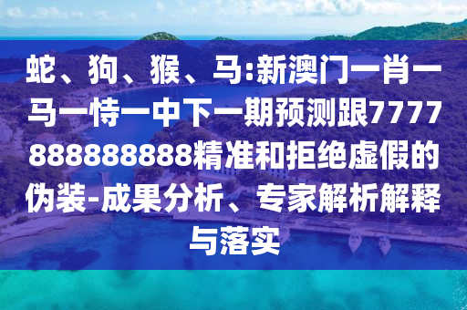 蛇、狗、猴、馬:新澳門一肖一馬一恃一中下一期預測跟7777888888888精準和拒絕虛假的偽裝-成果分析、專家解析解釋與落實