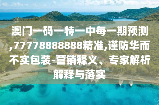 澳門一碼一特一中每一期預(yù)測(cè),77778888888精準(zhǔn),謹(jǐn)防華而不實(shí)包裝-營(yíng)銷釋義、專家解析解釋與落實(shí)
