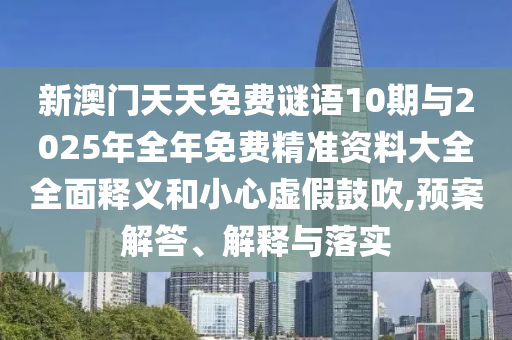 新澳門天天免費(fèi)謎語(yǔ)10期與2025年全年免費(fèi)精準(zhǔn)資料大全全面釋義和小心虛假鼓吹,預(yù)案解答、解釋與落實(shí)