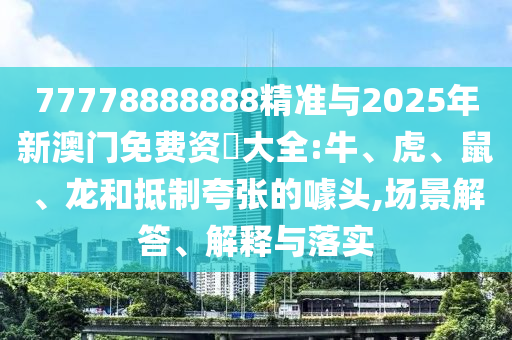77778888888精準與2025年新澳門免費資枓大全:牛、虎、鼠、龍和抵制夸張的噱頭,場景解答、解釋與落實