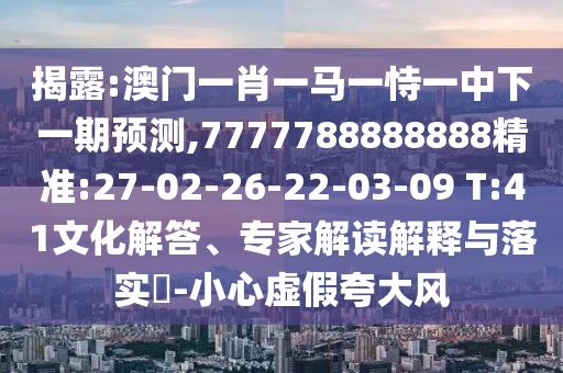揭露:澳門一肖一馬一恃一中下一期預測,7777788888888精準:27-02-26-22-03-09 T:41文化解答、專家解讀解釋與落實?-小心虛假夸大風