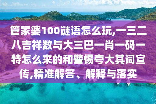 管家婆100謎語怎么玩,一三二八吉祥數(shù)與大三巴一肖一碼一特怎么來的和警惕夸大其詞宣傳,精準解答、解釋與落實