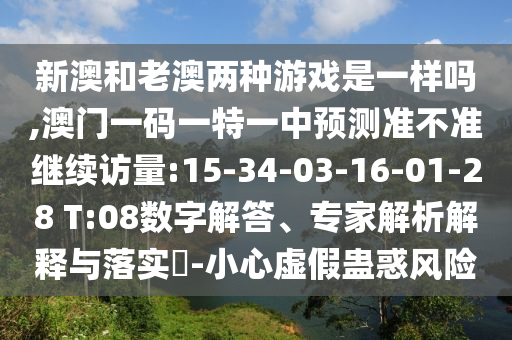 新澳和老澳兩種游戲是一樣嗎,澳門一碼一特一中預(yù)測準(zhǔn)不準(zhǔn)繼續(xù)訪量:15-34-03-16-01-28 T:08數(shù)字解答、專家解析解釋與落實?-小心虛假蠱惑風(fēng)險