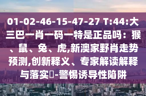 01-02-46-15-47-27 T:44:大三巴一肖一碼一特是正品嗎：猴、鼠、兔、虎,新澳家野肖走勢預(yù)測,創(chuàng)新釋義、專家解讀解釋與落實?-警惕誘導(dǎo)性陷阱