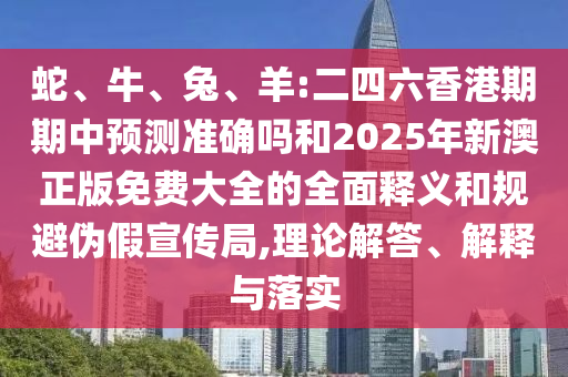 蛇、牛、兔、羊:二四六香港期期中預(yù)測準(zhǔn)確嗎和2025年新澳正版免費(fèi)大全的全面釋義和規(guī)避偽假宣傳局,理論解答、解釋與落實(shí)