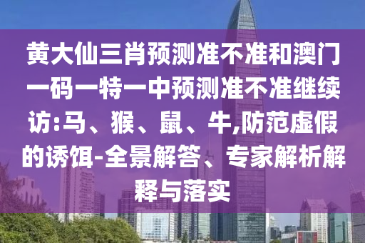 黃大仙三肖預測準不準和澳門一碼一特一中預測準不準繼續(xù)訪:馬、猴、鼠、牛,防范虛假的誘餌-全景解答、專家解析解釋與落實